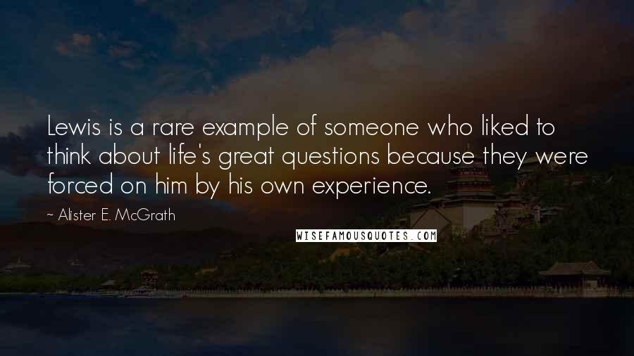Alister E. McGrath Quotes: Lewis is a rare example of someone who liked to think about life's great questions because they were forced on him by his own experience.