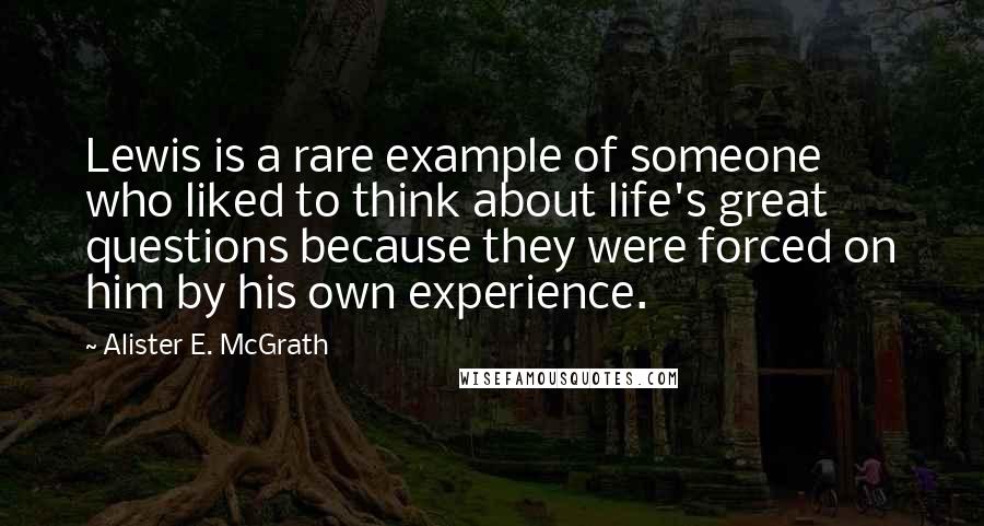 Alister E. McGrath Quotes: Lewis is a rare example of someone who liked to think about life's great questions because they were forced on him by his own experience.