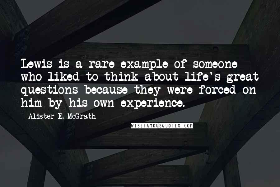 Alister E. McGrath Quotes: Lewis is a rare example of someone who liked to think about life's great questions because they were forced on him by his own experience.