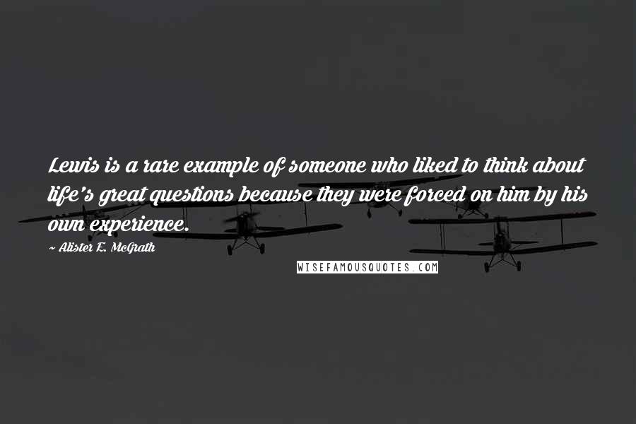 Alister E. McGrath Quotes: Lewis is a rare example of someone who liked to think about life's great questions because they were forced on him by his own experience.