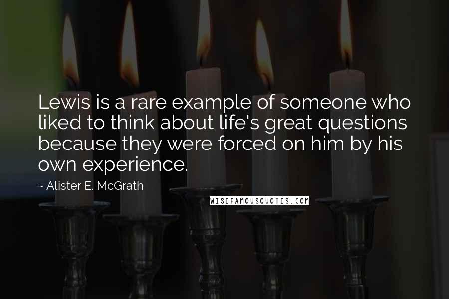 Alister E. McGrath Quotes: Lewis is a rare example of someone who liked to think about life's great questions because they were forced on him by his own experience.