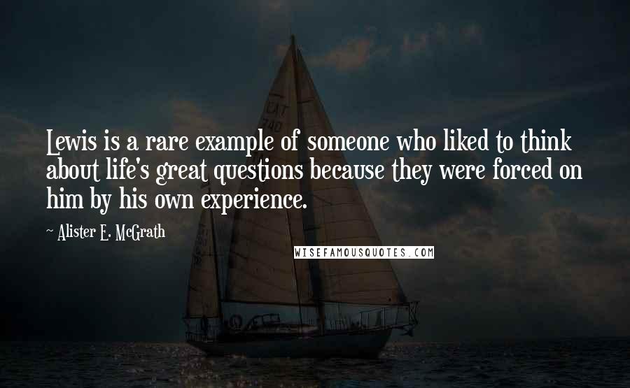 Alister E. McGrath Quotes: Lewis is a rare example of someone who liked to think about life's great questions because they were forced on him by his own experience.