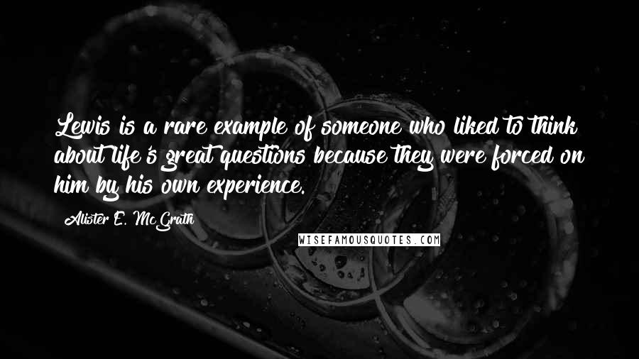 Alister E. McGrath Quotes: Lewis is a rare example of someone who liked to think about life's great questions because they were forced on him by his own experience.