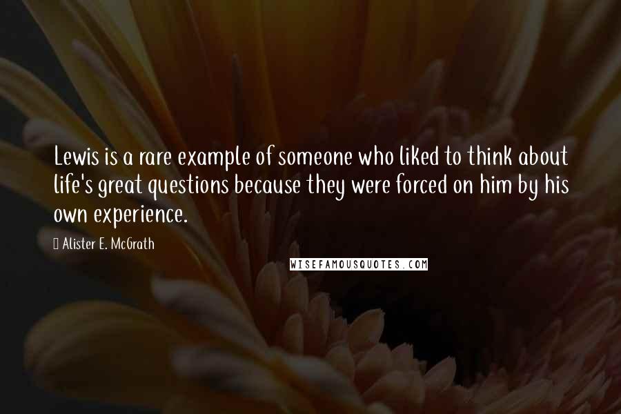 Alister E. McGrath Quotes: Lewis is a rare example of someone who liked to think about life's great questions because they were forced on him by his own experience.