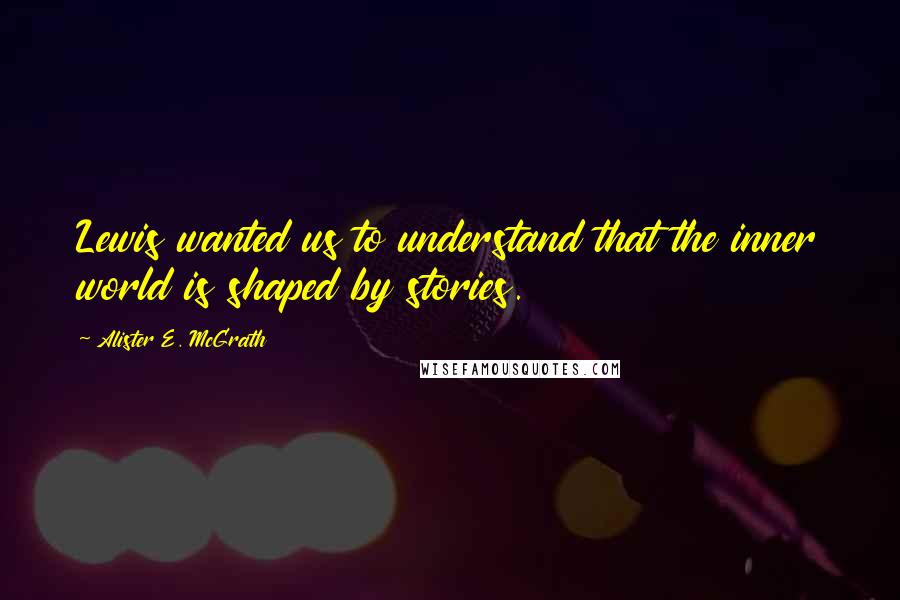 Alister E. McGrath Quotes: Lewis wanted us to understand that the inner world is shaped by stories.