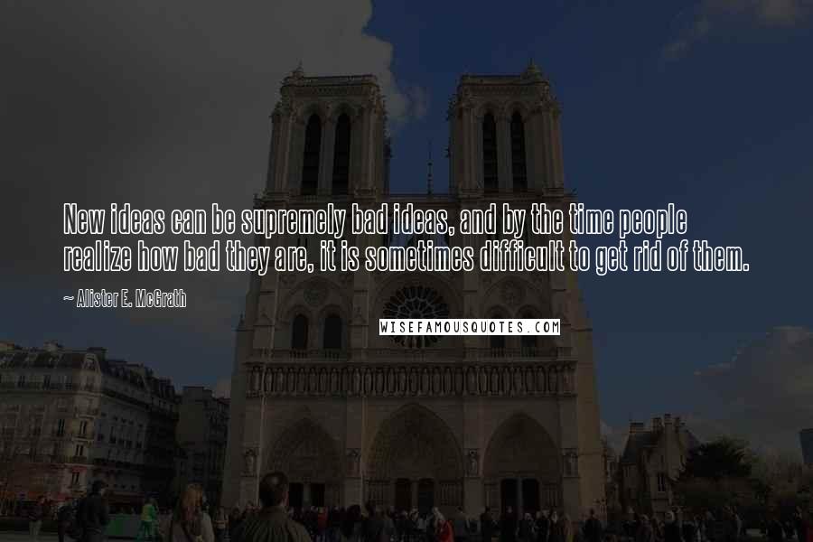 Alister E. McGrath Quotes: New ideas can be supremely bad ideas, and by the time people realize how bad they are, it is sometimes difficult to get rid of them.