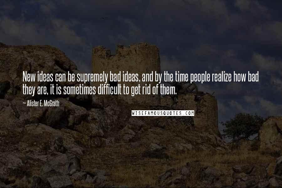 Alister E. McGrath Quotes: New ideas can be supremely bad ideas, and by the time people realize how bad they are, it is sometimes difficult to get rid of them.