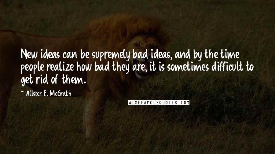 Alister E. McGrath Quotes: New ideas can be supremely bad ideas, and by the time people realize how bad they are, it is sometimes difficult to get rid of them.