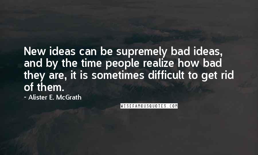 Alister E. McGrath Quotes: New ideas can be supremely bad ideas, and by the time people realize how bad they are, it is sometimes difficult to get rid of them.