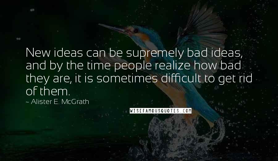 Alister E. McGrath Quotes: New ideas can be supremely bad ideas, and by the time people realize how bad they are, it is sometimes difficult to get rid of them.