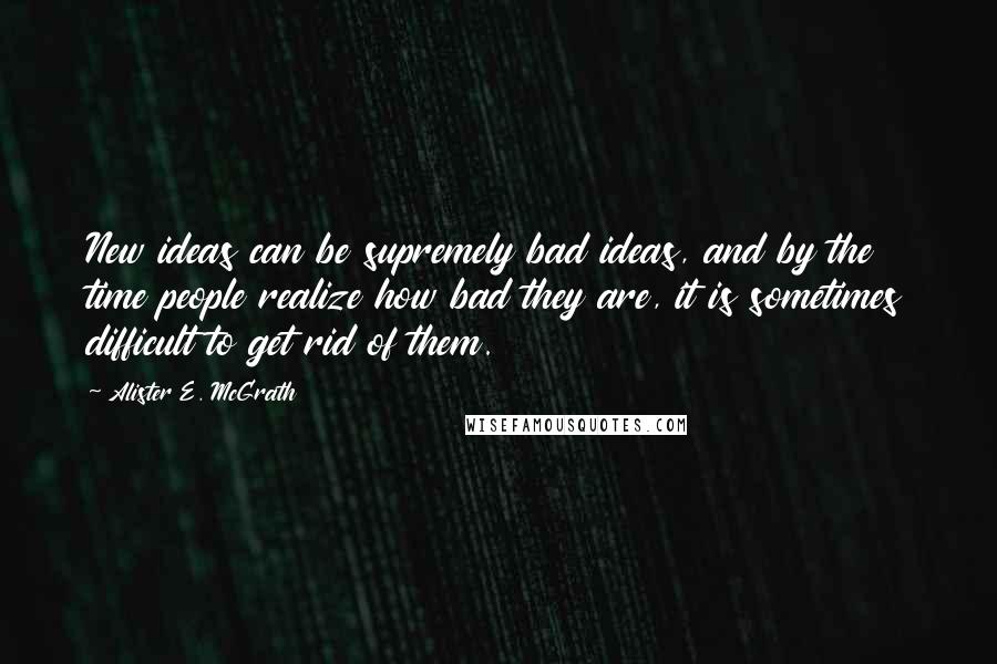 Alister E. McGrath Quotes: New ideas can be supremely bad ideas, and by the time people realize how bad they are, it is sometimes difficult to get rid of them.