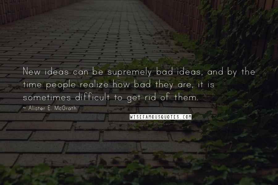 Alister E. McGrath Quotes: New ideas can be supremely bad ideas, and by the time people realize how bad they are, it is sometimes difficult to get rid of them.