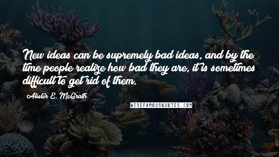 Alister E. McGrath Quotes: New ideas can be supremely bad ideas, and by the time people realize how bad they are, it is sometimes difficult to get rid of them.