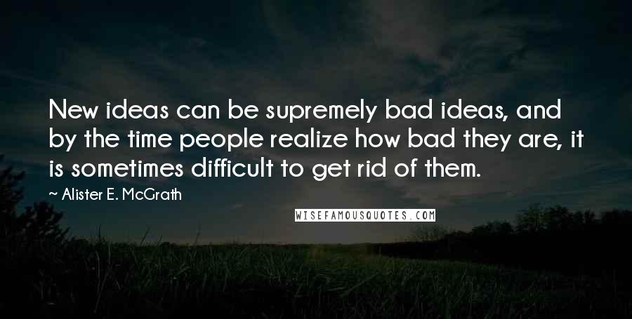 Alister E. McGrath Quotes: New ideas can be supremely bad ideas, and by the time people realize how bad they are, it is sometimes difficult to get rid of them.