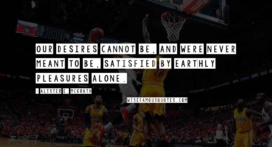 Alister E. McGrath Quotes: Our desires cannot be, and were never meant to be, satisfied by earthly pleasures alone.