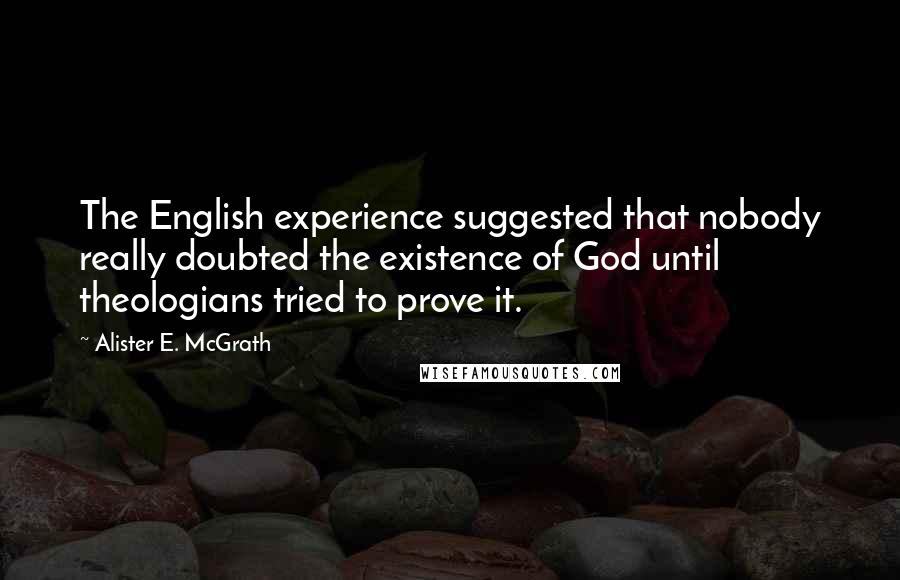 Alister E. McGrath Quotes: The English experience suggested that nobody really doubted the existence of God until theologians tried to prove it.