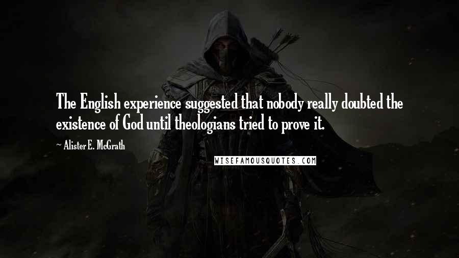 Alister E. McGrath Quotes: The English experience suggested that nobody really doubted the existence of God until theologians tried to prove it.