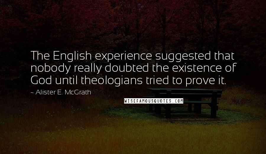 Alister E. McGrath Quotes: The English experience suggested that nobody really doubted the existence of God until theologians tried to prove it.