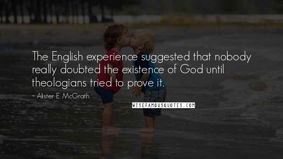 Alister E. McGrath Quotes: The English experience suggested that nobody really doubted the existence of God until theologians tried to prove it.