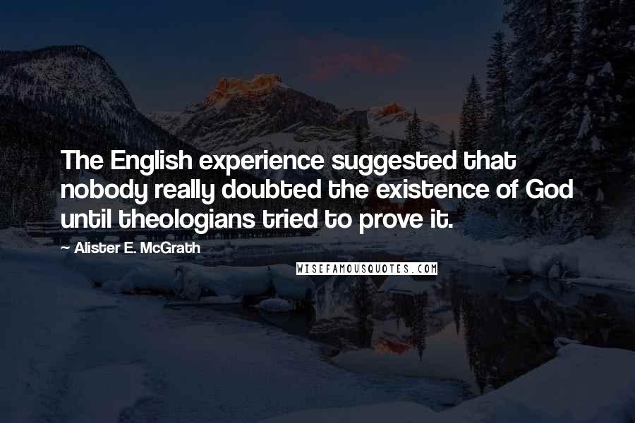 Alister E. McGrath Quotes: The English experience suggested that nobody really doubted the existence of God until theologians tried to prove it.