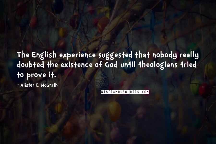 Alister E. McGrath Quotes: The English experience suggested that nobody really doubted the existence of God until theologians tried to prove it.