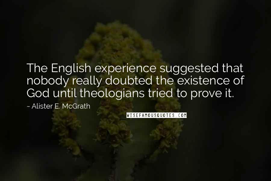 Alister E. McGrath Quotes: The English experience suggested that nobody really doubted the existence of God until theologians tried to prove it.
