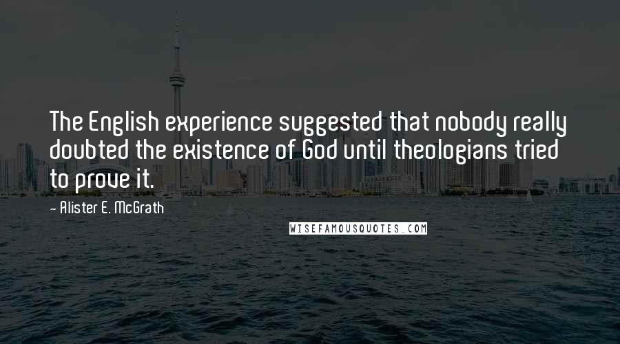 Alister E. McGrath Quotes: The English experience suggested that nobody really doubted the existence of God until theologians tried to prove it.