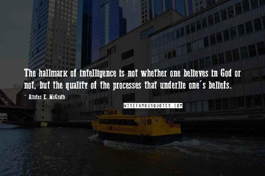 Alister E. McGrath Quotes: The hallmark of intelligence is not whether one believes in God or not, but the quality of the processes that underlie one's beliefs.