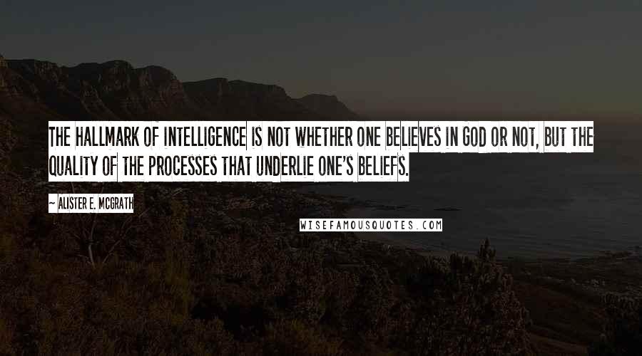 Alister E. McGrath Quotes: The hallmark of intelligence is not whether one believes in God or not, but the quality of the processes that underlie one's beliefs.