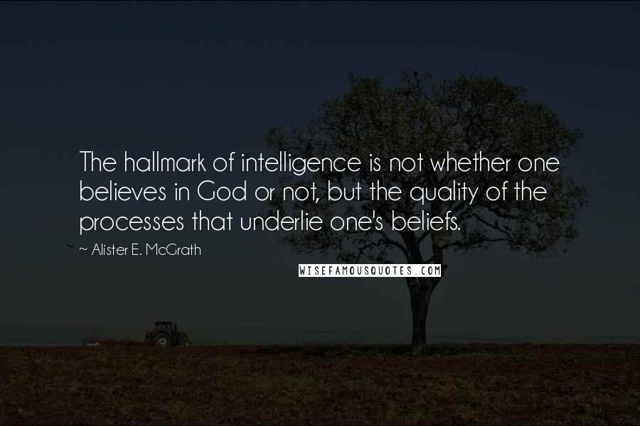 Alister E. McGrath Quotes: The hallmark of intelligence is not whether one believes in God or not, but the quality of the processes that underlie one's beliefs.
