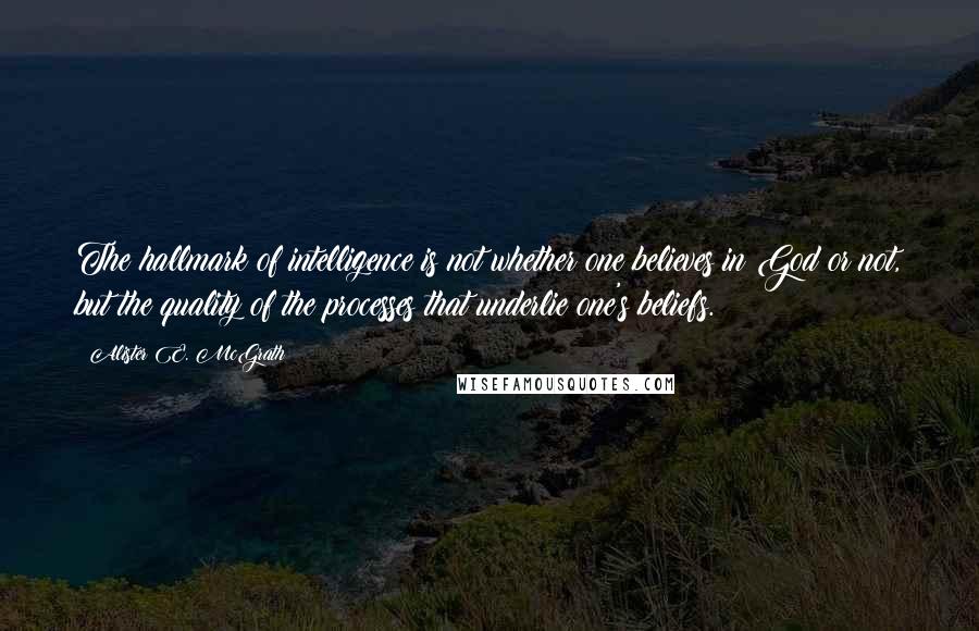 Alister E. McGrath Quotes: The hallmark of intelligence is not whether one believes in God or not, but the quality of the processes that underlie one's beliefs.