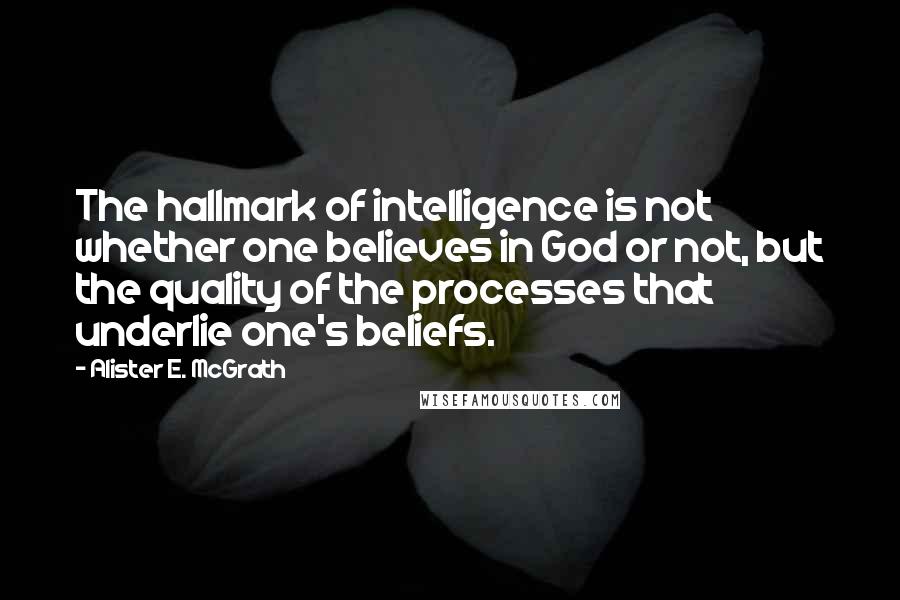 Alister E. McGrath Quotes: The hallmark of intelligence is not whether one believes in God or not, but the quality of the processes that underlie one's beliefs.