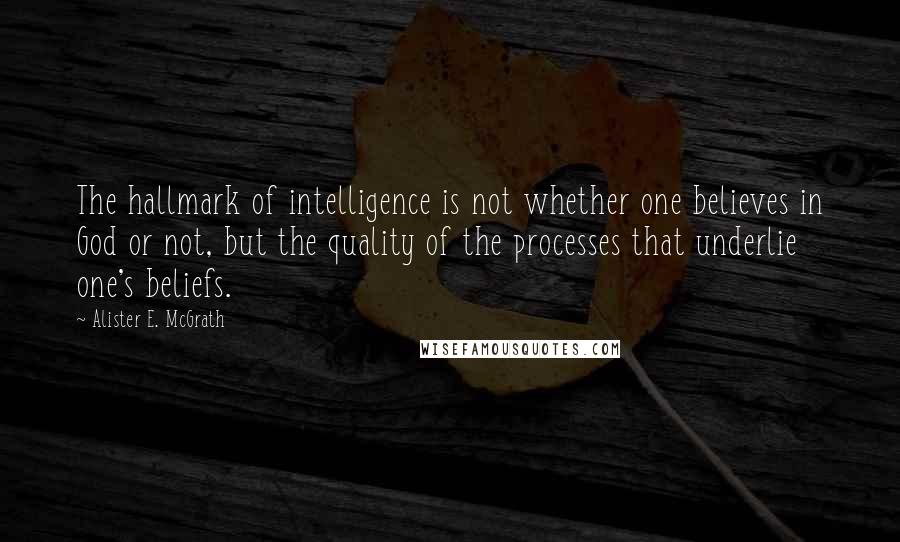 Alister E. McGrath Quotes: The hallmark of intelligence is not whether one believes in God or not, but the quality of the processes that underlie one's beliefs.