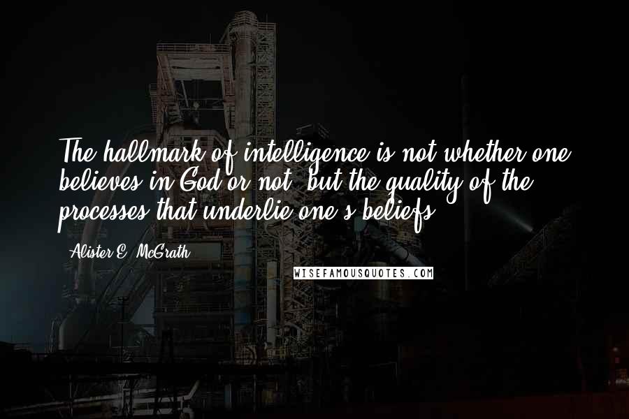 Alister E. McGrath Quotes: The hallmark of intelligence is not whether one believes in God or not, but the quality of the processes that underlie one's beliefs.