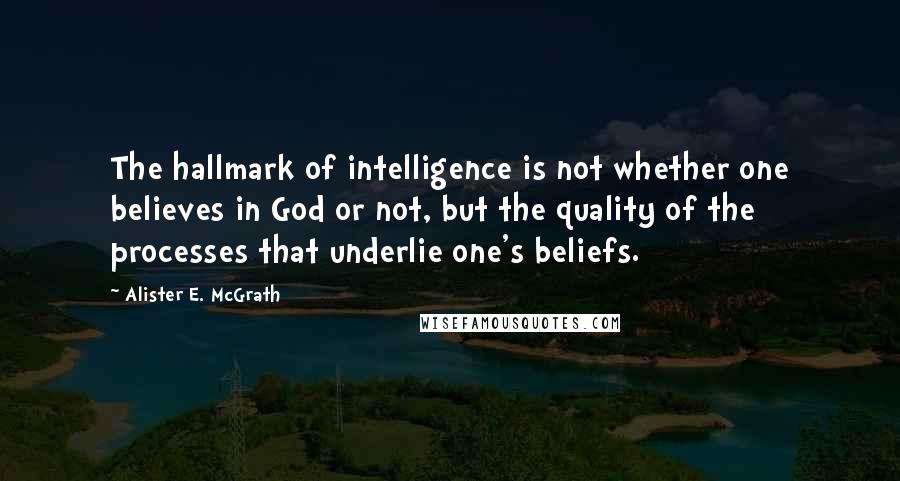 Alister E. McGrath Quotes: The hallmark of intelligence is not whether one believes in God or not, but the quality of the processes that underlie one's beliefs.