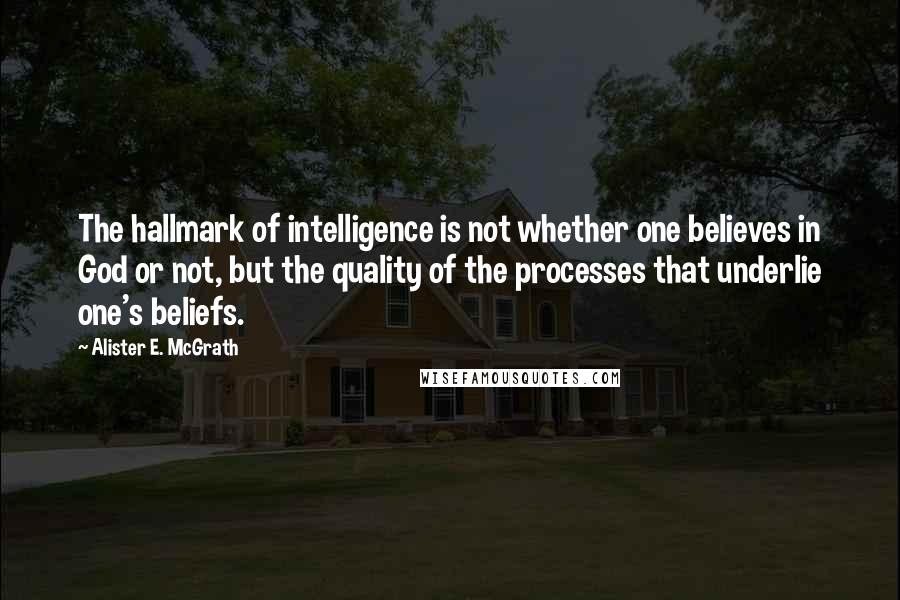 Alister E. McGrath Quotes: The hallmark of intelligence is not whether one believes in God or not, but the quality of the processes that underlie one's beliefs.