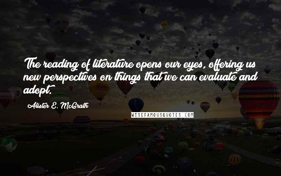 Alister E. McGrath Quotes: The reading of literature opens our eyes, offering us new perspectives on things that we can evaluate and adopt.