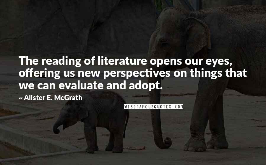 Alister E. McGrath Quotes: The reading of literature opens our eyes, offering us new perspectives on things that we can evaluate and adopt.