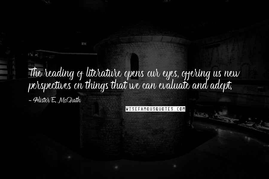 Alister E. McGrath Quotes: The reading of literature opens our eyes, offering us new perspectives on things that we can evaluate and adopt.