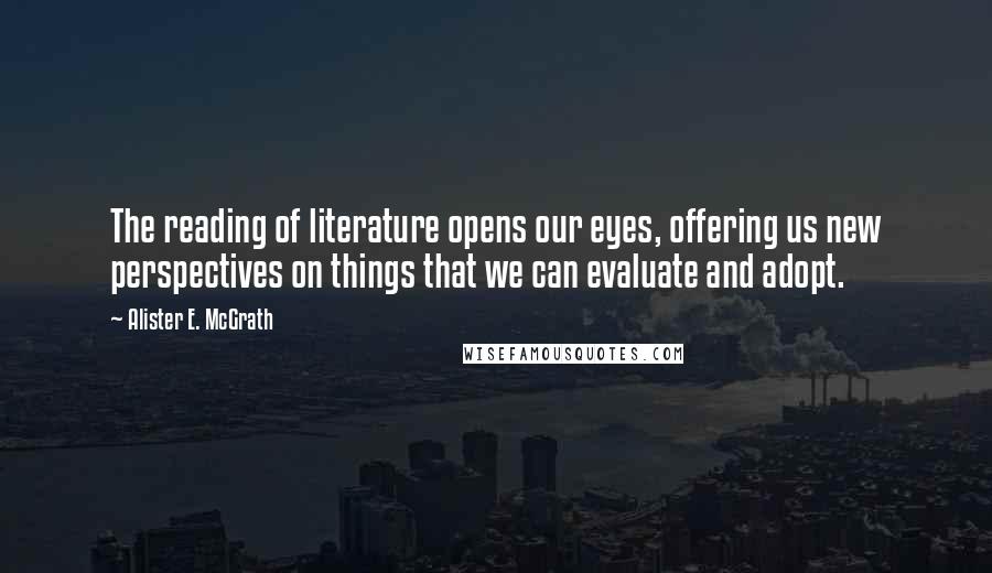 Alister E. McGrath Quotes: The reading of literature opens our eyes, offering us new perspectives on things that we can evaluate and adopt.