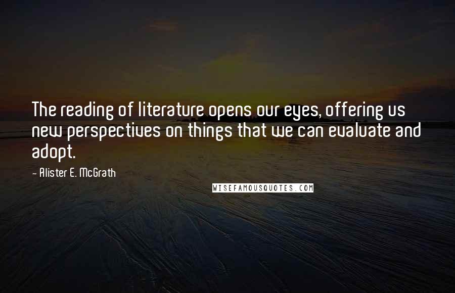 Alister E. McGrath Quotes: The reading of literature opens our eyes, offering us new perspectives on things that we can evaluate and adopt.
