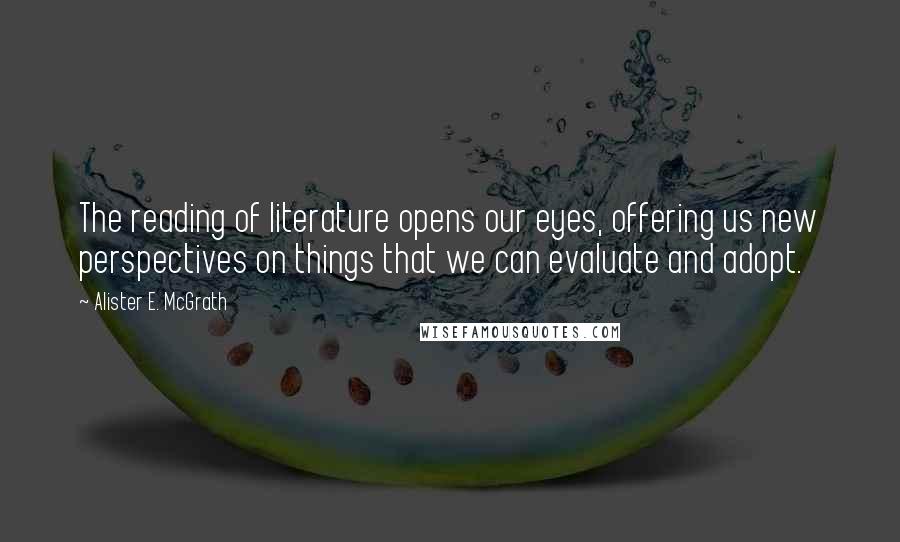 Alister E. McGrath Quotes: The reading of literature opens our eyes, offering us new perspectives on things that we can evaluate and adopt.