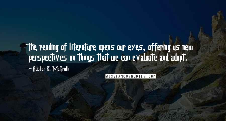 Alister E. McGrath Quotes: The reading of literature opens our eyes, offering us new perspectives on things that we can evaluate and adopt.