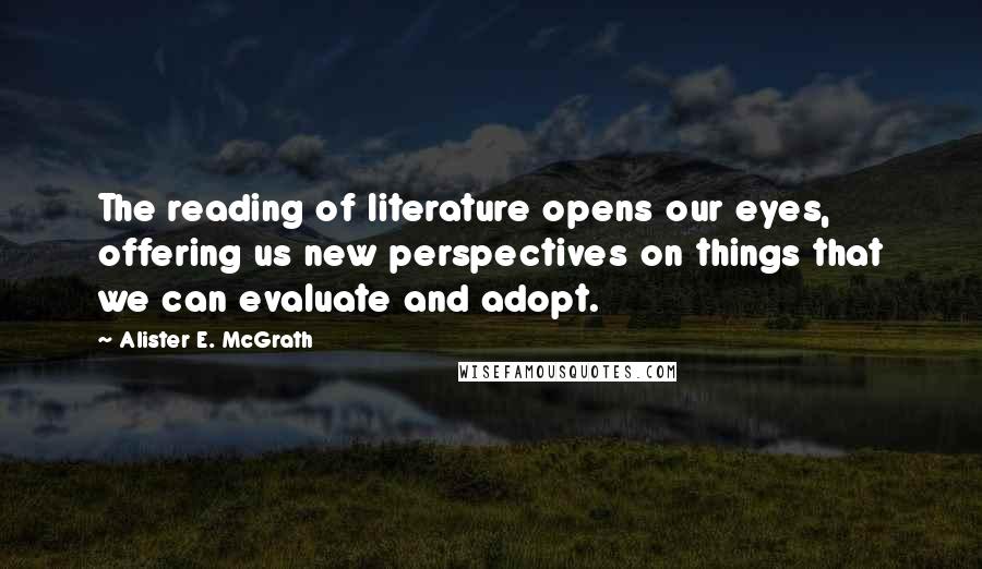 Alister E. McGrath Quotes: The reading of literature opens our eyes, offering us new perspectives on things that we can evaluate and adopt.