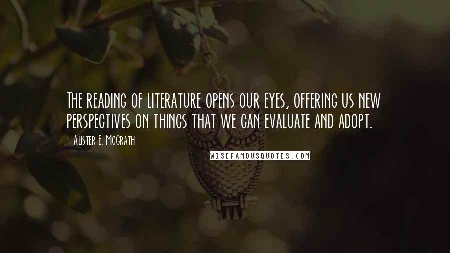 Alister E. McGrath Quotes: The reading of literature opens our eyes, offering us new perspectives on things that we can evaluate and adopt.