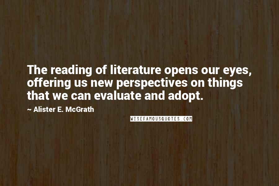 Alister E. McGrath Quotes: The reading of literature opens our eyes, offering us new perspectives on things that we can evaluate and adopt.