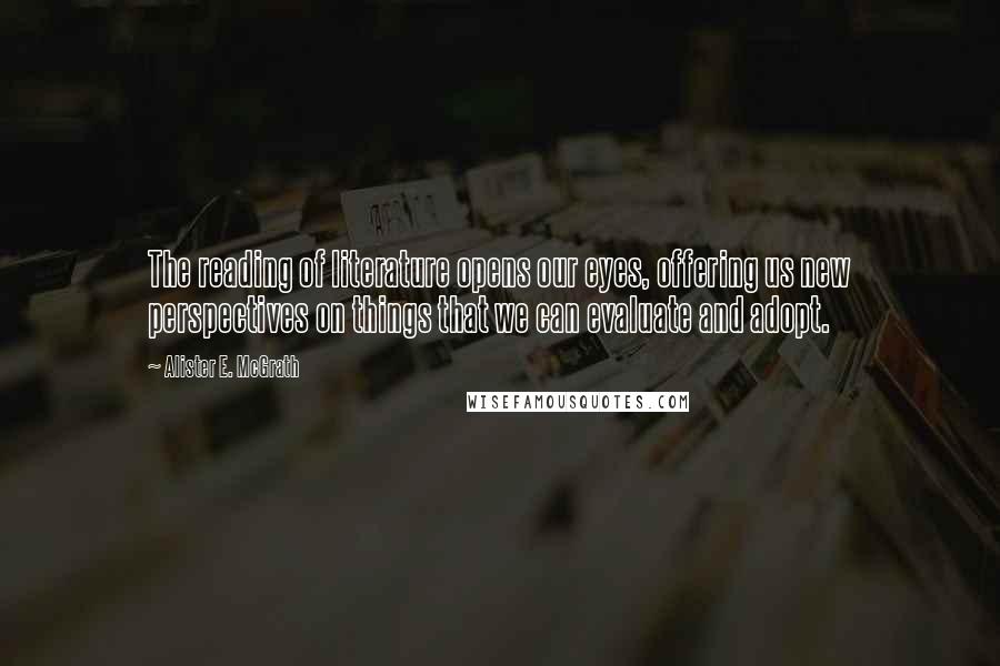 Alister E. McGrath Quotes: The reading of literature opens our eyes, offering us new perspectives on things that we can evaluate and adopt.
