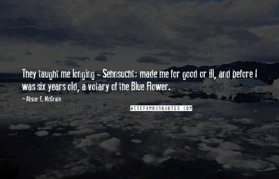 Alister E. McGrath Quotes: They taught me longing - Sehnsucht; made me for good or ill, and before I was six years old, a votary of the Blue Flower.