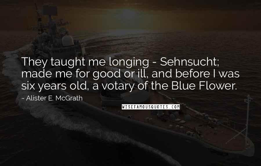 Alister E. McGrath Quotes: They taught me longing - Sehnsucht; made me for good or ill, and before I was six years old, a votary of the Blue Flower.