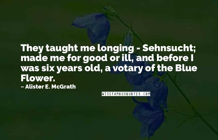 Alister E. McGrath Quotes: They taught me longing - Sehnsucht; made me for good or ill, and before I was six years old, a votary of the Blue Flower.